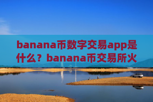 banana币数字交易app是什么？banana币交易所火币网