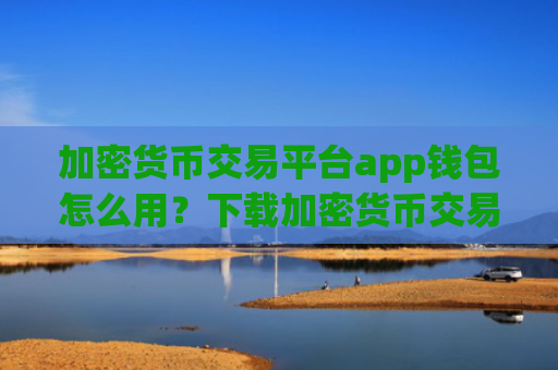 加密货币交易平台app钱包怎么用？下载加密货币交易软件手机版