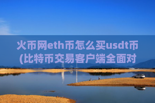 火币网eth币怎么买usdt币(比特币交易客户端全面对比)