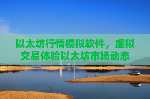 以太坊行情模拟软件，虚拟交易体验以太坊市场动态