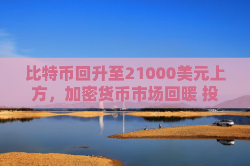 比特币回升至21000美元上方，加密货币市场回暖 投资者信心增强