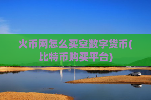 火币网怎么买空数字货币(比特币购买平台)