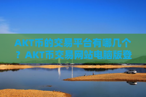 AKT币的交易平台有哪几个？AKT币交易网站电脑版登录