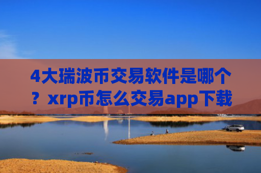4大瑞波币交易软件是哪个?xrp币怎么交易app下载有哪些