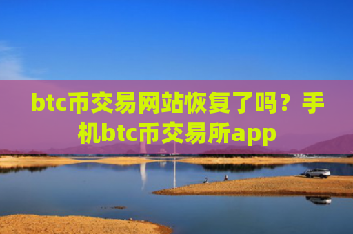 btc币交易网站恢复了吗？手机btc币交易所app