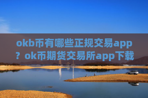 okb币有哪些正规交易app？ok币期货交易所app下载开户