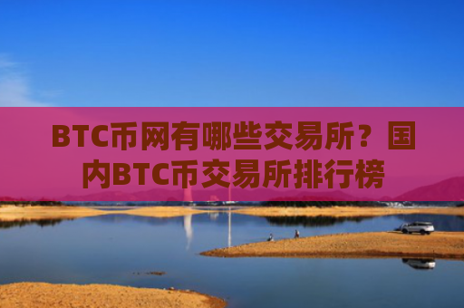 BTC币网有哪些交易所？国内BTC币交易所排行榜