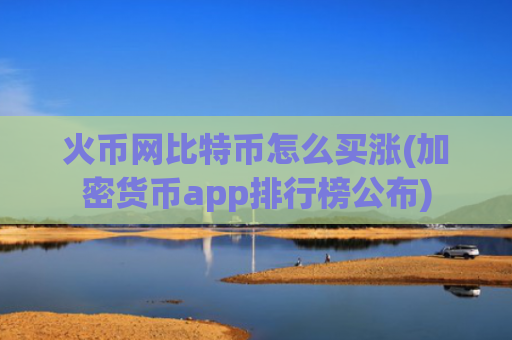 火币网比特币怎么买涨(加密货币app排行榜公布)