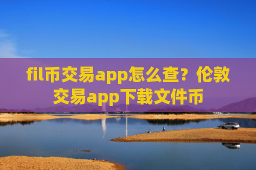 fil币交易app怎么查？伦敦交易app下载文件币