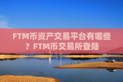 FTM币资产交易平台有哪些？FTM币交易所登陆