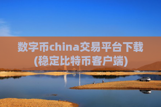 数字币china交易平台下载(稳定比特币客户端)