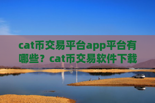 cat币交易平台app平台有哪些?cat币交易软件下载官网手机版APP下载