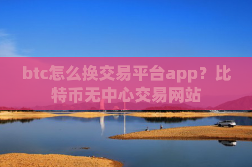 btc怎么换交易平台app？比特币无中心交易网站