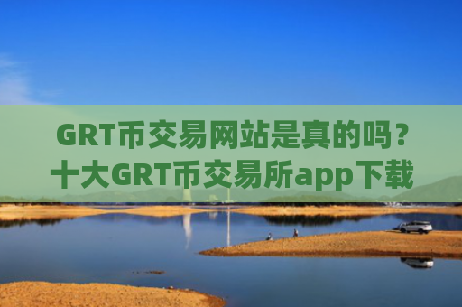 GRT币交易网站是真的吗？十大GRT币交易所app下载app下载安卓