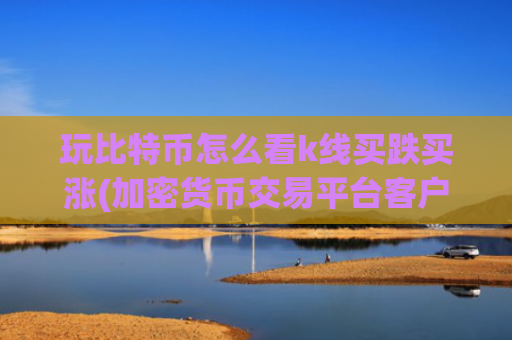 玩比特币怎么看k线买跌买涨(加密货币交易平台客户端对比)