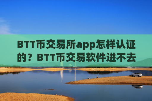 BTT币交易所app怎样认证的？BTT币交易软件进不去了