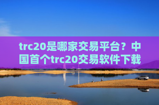 trc20是哪家交易平台？中国首个trc20交易软件下载
