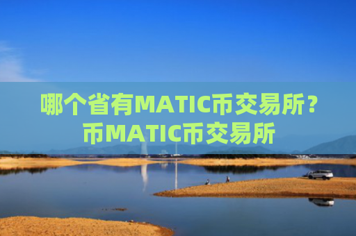 哪个省有MATIC币交易所？币MATIC币交易所