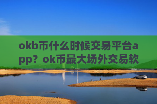 okb币什么时候交易平台app？ok币最大场外交易软件下载