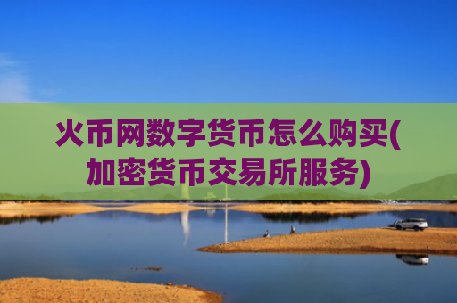 火币网数字货币怎么购买(加密货币交易所服务)