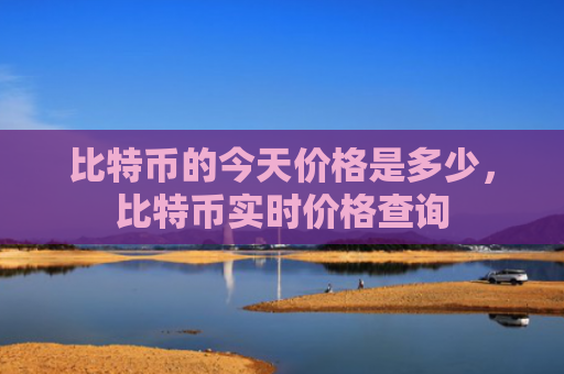 比特币的今天价格是多少，比特币实时价格查询