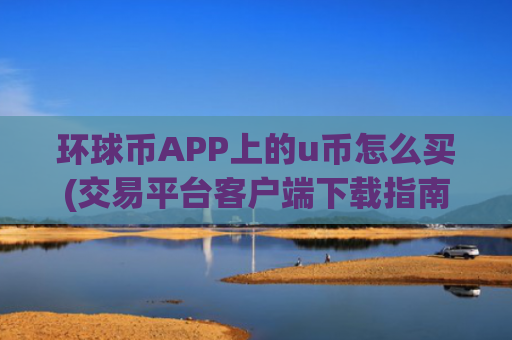 环球币APP上的u币怎么买(交易平台客户端下载指南)