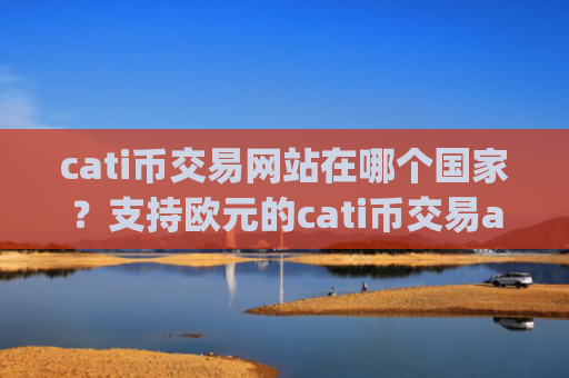 cati币交易网站在哪个国家？支持欧元的cati币交易app下载