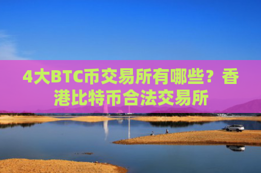 4大BTC币交易所有哪些？香港比特币合法交易所