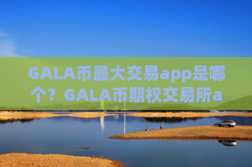 GALA币最大交易app是哪个？GALA币期权交易所app下载