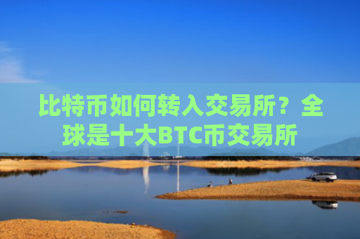 比特币如何转入交易所？全球是十大BTC币交易所