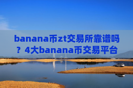 banana币zt交易所靠谱吗？4大banana币交易平台app