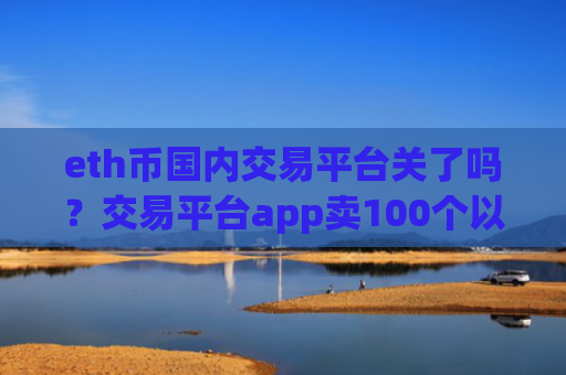 eth币国内交易平台关了吗？交易平台app卖100个以太币