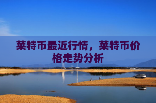 莱特币最近行情，莱特币价格走势分析