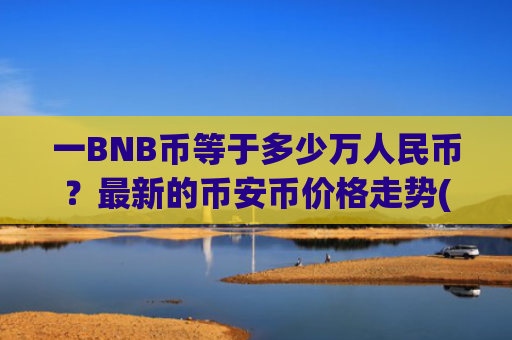 一BNB币等于多少万人民币？最新的币安币价格走势(现价5391.19元)