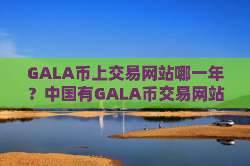 GALA币上交易网站哪一年？中国有GALA币交易网站吗