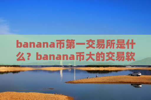 banana币第一交易所是什么？banana币大的交易软件