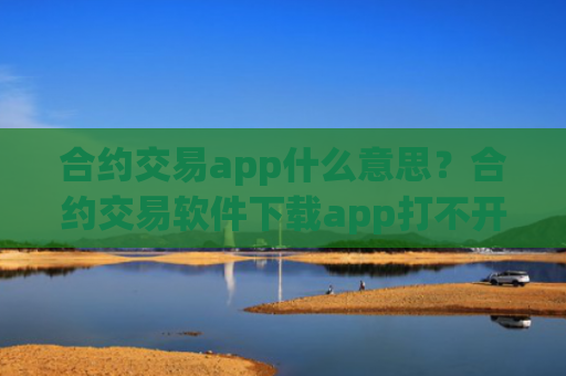 合约交易app什么意思？合约交易软件下载app打不开了