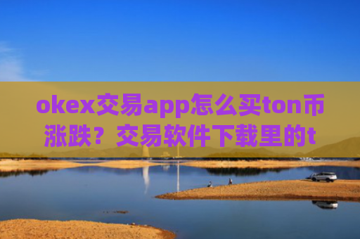 okex交易app怎么买ton币涨跌？交易软件下载里的ton币