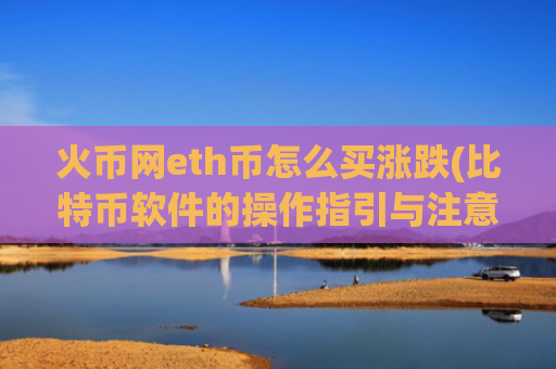 火币网eth币怎么买涨跌(比特币软件的操作指引与注意事项)