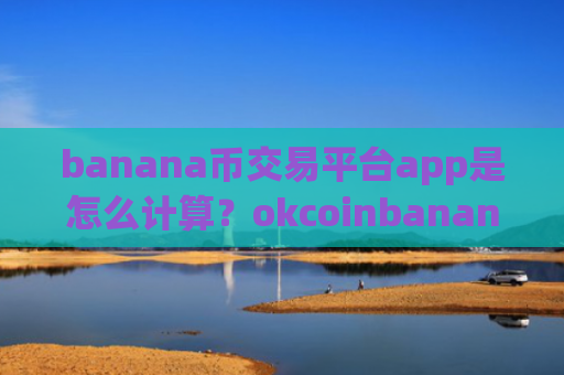 banana币交易平台app是怎么计算？okcoinbanana币交易所注册