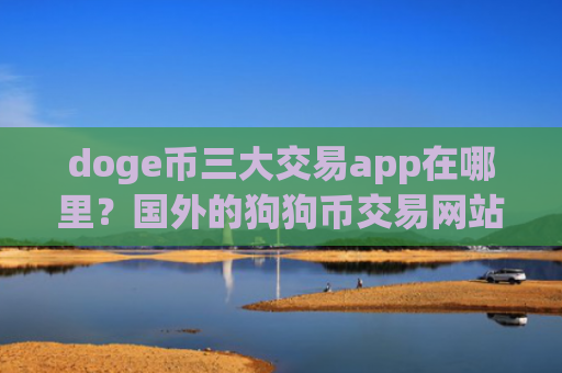 doge币三大交易app在哪里？国外的狗狗币交易网站排名