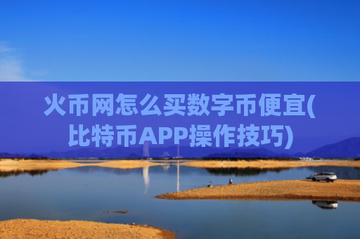 火币网怎么买数字币便宜(比特币APP操作技巧)