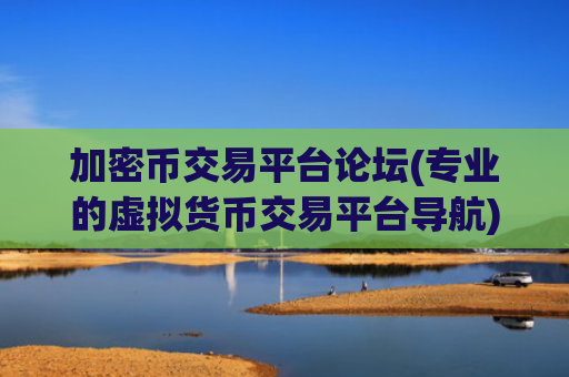 加密币交易平台论坛(专业的虚拟货币交易平台导航)