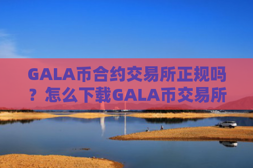 GALA币合约交易所正规吗？怎么下载GALA币交易所