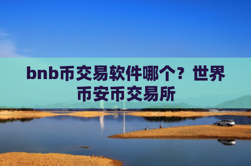 bnb币交易软件哪个？世界币安币交易所