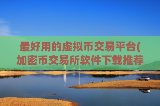 最好用的虚拟币交易平台(加密币交易所软件下载推荐)