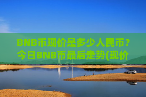 BNB币现价是多少人民币？今日BNB币最后走势(现价5387.92元)