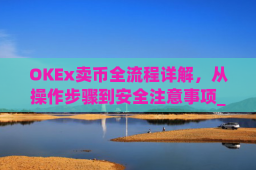 OKEx卖币全流程详解，从操作步骤到安全注意事项_okex买卖币步骤方法