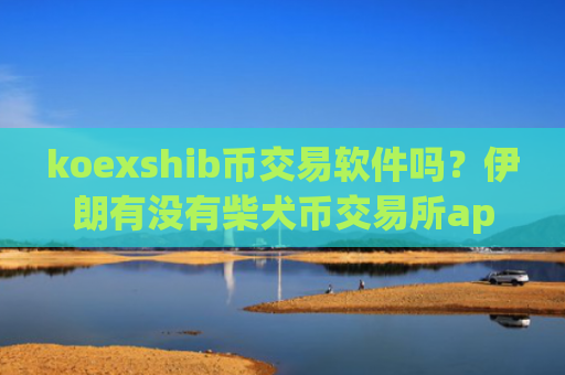 koexshib币交易软件吗？伊朗有没有柴犬币交易所app下载