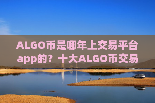 ALGO币是哪年上交易平台app的？十大ALGO币交易软件app